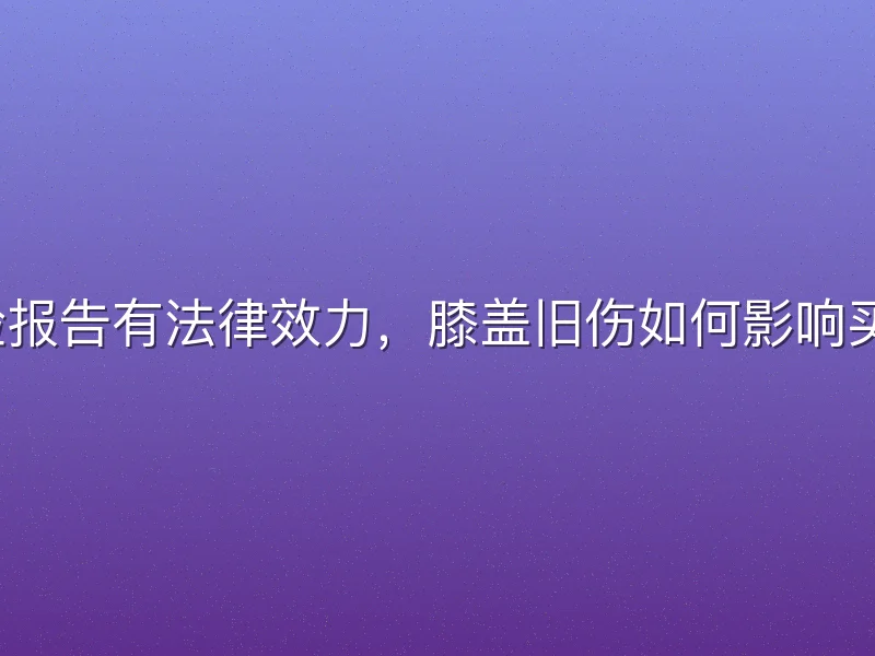 体检报告有法律效力，膝盖旧伤如何影响买房？